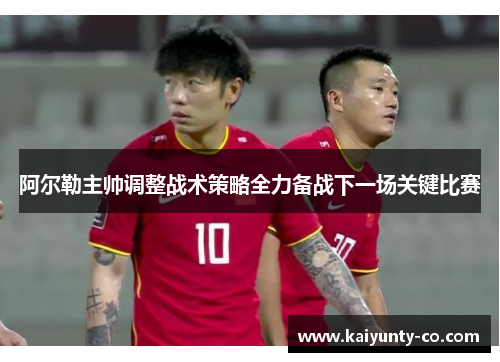 阿尔勒主帅调整战术策略全力备战下一场关键比赛