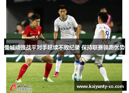 曼城顽强战平对手延续不败纪录 保持联赛领跑优势