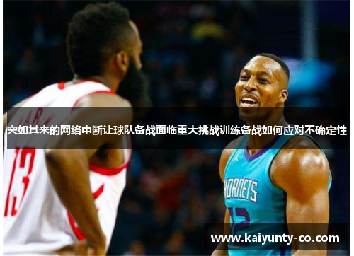 突如其来的网络中断让球队备战面临重大挑战训练备战如何应对不确定性