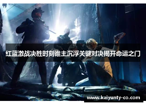 红蓝激战决胜时刻谁主沉浮关键对决揭开命运之门