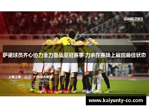 萨德球员齐心协力全力备战亚冠赛事 力求在赛场上展现最佳状态