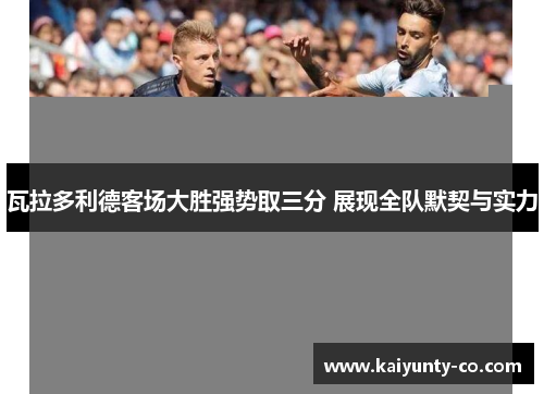 瓦拉多利德客场大胜强势取三分 展现全队默契与实力