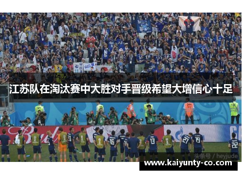江苏队在淘汰赛中大胜对手晋级希望大增信心十足